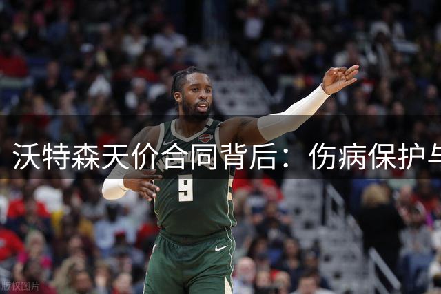 沃特森天价合同背后：伤病保护与职业生涯规划